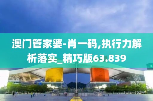 澳門管家婆-肖一碼,執(zhí)行力解析落實_精巧版63.839