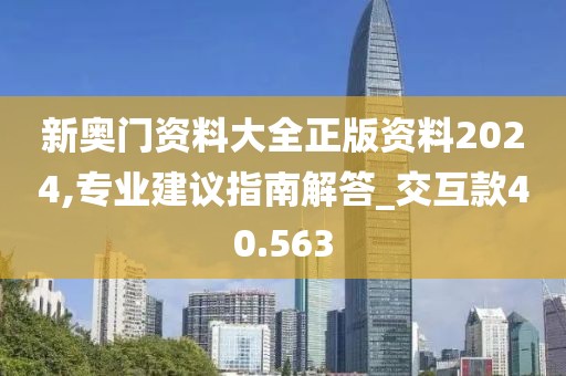 新奧門資料大全正版資料2024,專業(yè)建議指南解答_交互款40.563