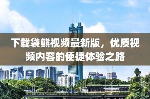 下載袋熊視頻最新版，優(yōu)質(zhì)視頻內(nèi)容的便捷體驗(yàn)之路