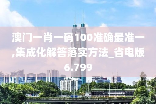 澳門一肖一碼100準(zhǔn)確最準(zhǔn)一,集成化解答落實(shí)方法_省電版6.799