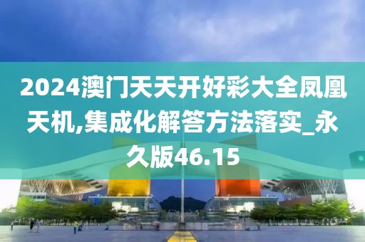 2024澳門天天開好彩大全鳳凰天機(jī),集成化解答方法落實(shí)_永久版46.15