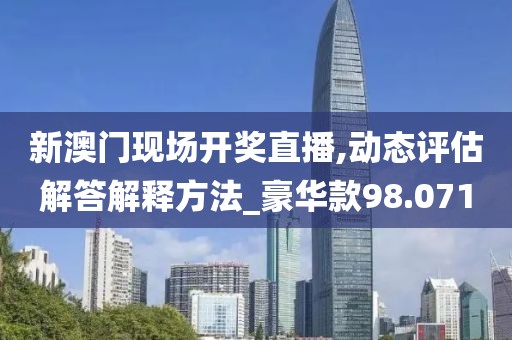 新澳門(mén)現(xiàn)場(chǎng)開(kāi)獎(jiǎng)直播,動(dòng)態(tài)評(píng)估解答解釋方法_豪華款98.071