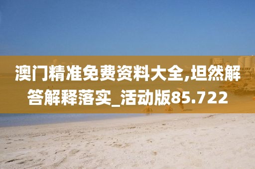 澳門精準(zhǔn)免費(fèi)資料大全,坦然解答解釋落實(shí)_活動(dòng)版85.722