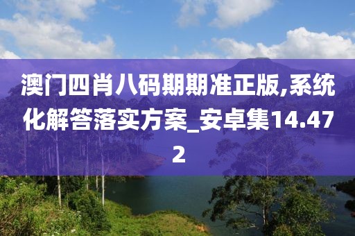 澳門四肖八碼期期準(zhǔn)正版,系統(tǒng)化解答落實(shí)方案_安卓集14.472