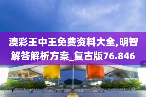 澳彩王中王免費(fèi)資料大全,明智解答解析方案_復(fù)古版76.846