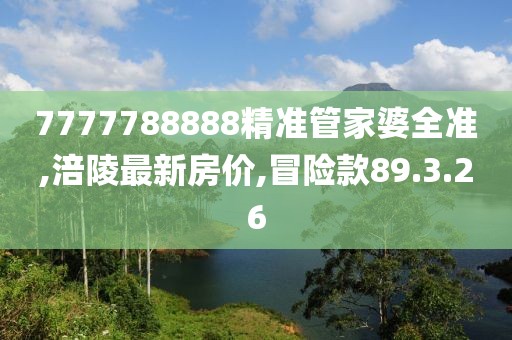 7777788888精準(zhǔn)管家婆全準(zhǔn),涪陵最新房?jī)r(jià),冒險(xiǎn)款89.3.26