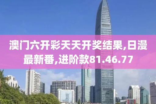 澳門六開彩天天開獎(jiǎng)結(jié)果,日漫最新番,進(jìn)階款81.46.77