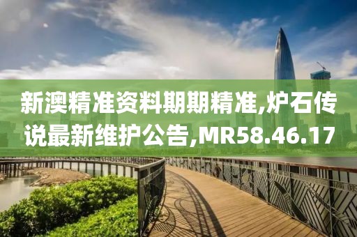 新澳精準(zhǔn)資料期期精準(zhǔn),爐石傳說最新維護(hù)公告,MR58.46.17