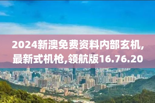 2024新澳免費(fèi)資料內(nèi)部玄機(jī),最新式機(jī)槍,領(lǐng)航版16.76.20