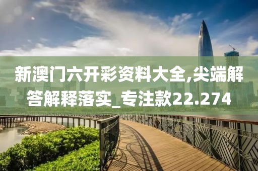 新澳門六開彩資料大全,尖端解答解釋落實(shí)_專注款22.274