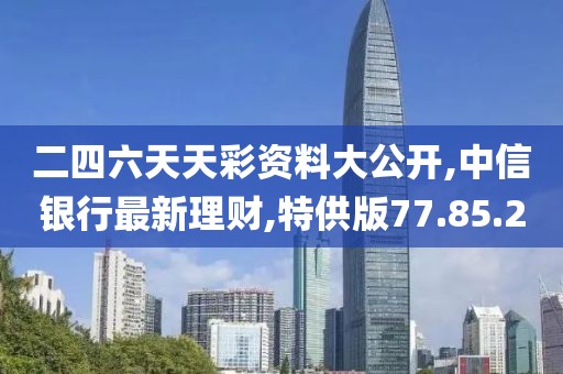 二四六天天彩資料大公開,中信銀行最新理財,特供版77.85.20