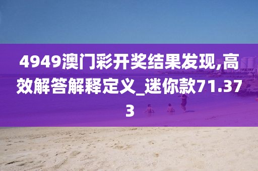4949澳門彩開獎結(jié)果發(fā)現(xiàn),高效解答解釋定義_迷你款71.373