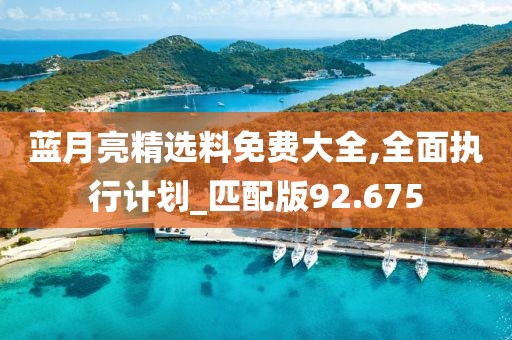 藍月亮精選料免費大全,全面執(zhí)行計劃_匹配版92.675