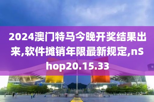 2024澳門特馬今晚開獎結(jié)果出來,軟件攤銷年限最新規(guī)定,nShop20.15.33