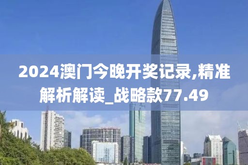 2024澳門今晚開獎(jiǎng)記錄,精準(zhǔn)解析解讀_戰(zhàn)略款77.49