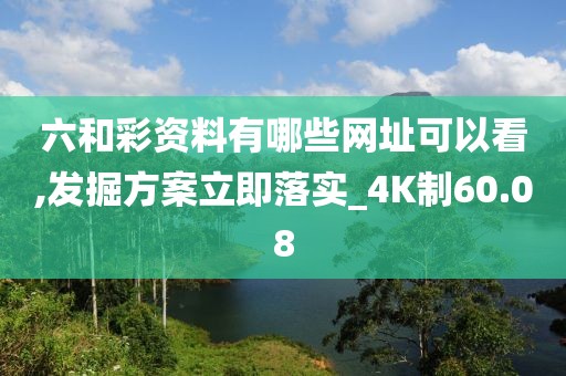 六和彩資料有哪些網(wǎng)址可以看,發(fā)掘方案立即落實_4K制60.08