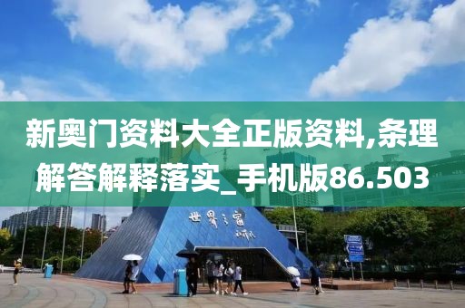 新奧門資料大全正版資料,條理解答解釋落實_手機版86.503
