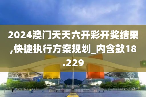 2024澳門天天六開(kāi)彩開(kāi)獎(jiǎng)結(jié)果,快捷執(zhí)行方案規(guī)劃_內(nèi)含款18.229