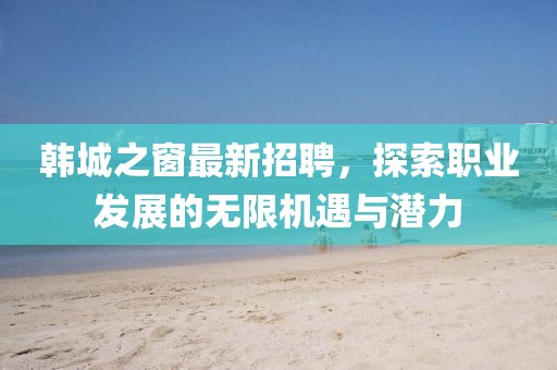 韓城之窗最新招聘，探索職業(yè)發(fā)展的無(wú)限機(jī)遇與潛力
