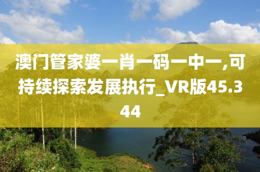 澳門管家婆一肖一碼一中一,可持續(xù)探索發(fā)展執(zhí)行_VR版45.344