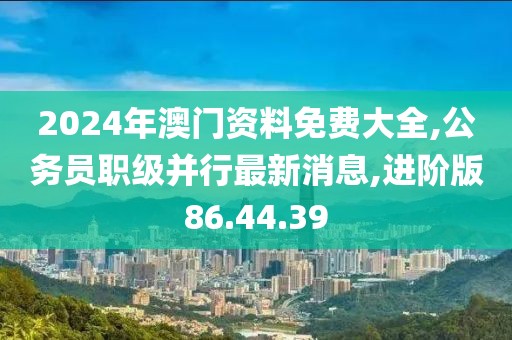 2024年澳門資料免費大全,公務(wù)員職級并行最新消息,進(jìn)階版86.44.39