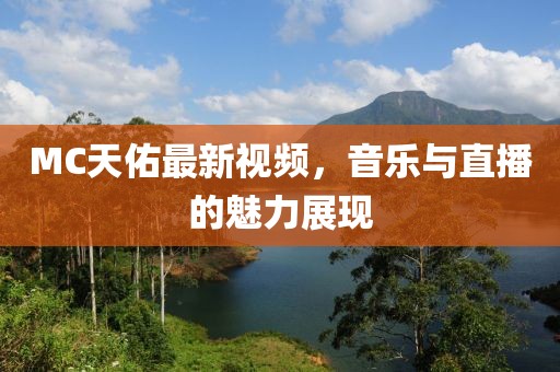 MC天佑最新視頻，音樂與直播的魅力展現(xiàn)
