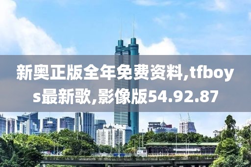 新奧正版全年免費資料,tfboys最新歌,影像版54.92.87