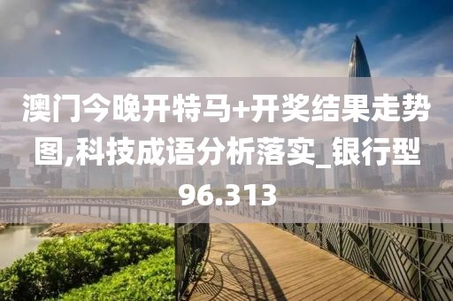 澳門今晚開特馬+開獎(jiǎng)結(jié)果走勢圖,科技成語分析落實(shí)_銀行型96.313