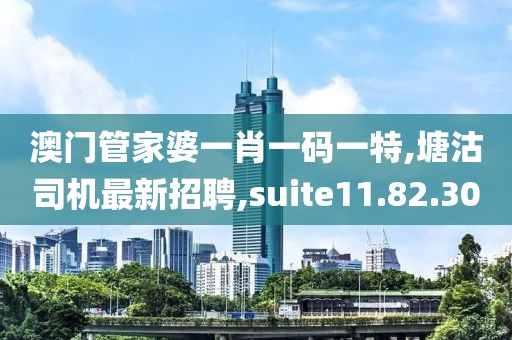 澳門管家婆一肖一碼一特,塘沽司機最新招聘,suite11.82.30