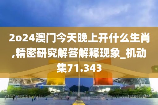 2o24澳門今天晚上開什么生肖,精密研究解答解釋現(xiàn)象_機(jī)動(dòng)集71.343