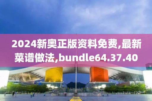 2024新奧正版資料免費,最新菜譜做法,bundle64.37.40