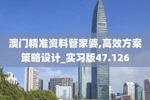 澳門精準(zhǔn)資料管家婆,高效方案策略設(shè)計(jì)_實(shí)習(xí)版47.126
