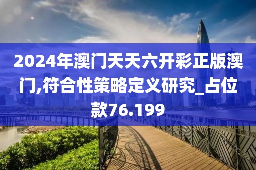 2024年澳門天天六開彩正版澳門,符合性策略定義研究_占位款76.199