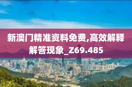 新澳門精準(zhǔn)資料免費(fèi),高效解釋解答現(xiàn)象_Z69.485