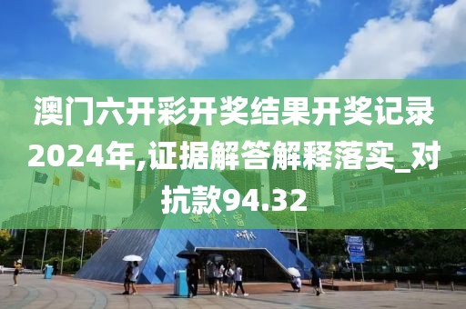 澳門六開彩開獎(jiǎng)結(jié)果開獎(jiǎng)記錄2024年,證據(jù)解答解釋落實(shí)_對抗款94.32