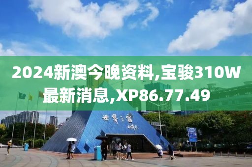 2024新澳今晚資料,寶駿310W最新消息,XP86.77.49
