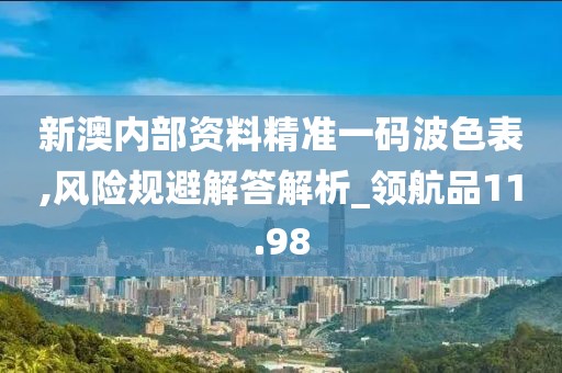 新澳內(nèi)部資料精準(zhǔn)一碼波色表,風(fēng)險規(guī)避解答解析_領(lǐng)航品11.98