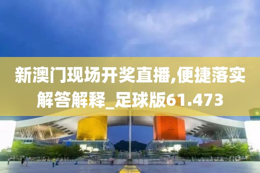 新澳門現(xiàn)場開獎直播,便捷落實解答解釋_足球版61.473