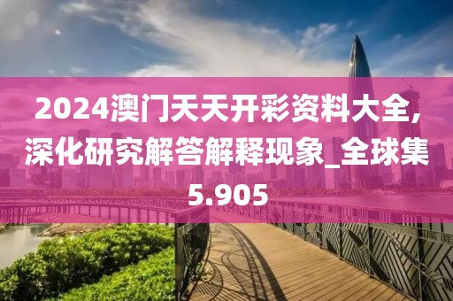 2024澳門天天開彩資料大全,深化研究解答解釋現(xiàn)象_全球集5.905