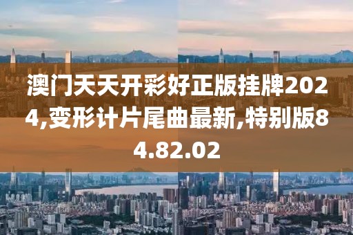 澳門天天開彩好正版掛牌2024,變形計(jì)片尾曲最新,特別版84.82.02