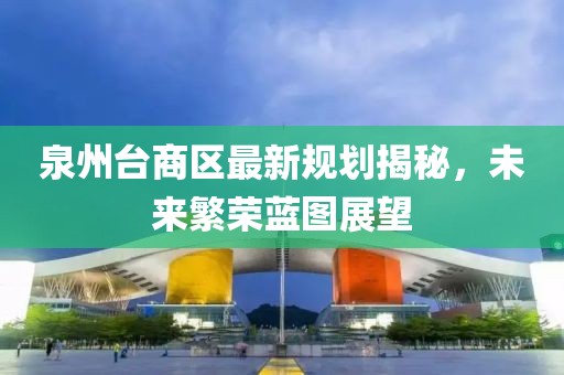 泉州臺商區(qū)最新規(guī)劃揭秘，未來繁榮藍(lán)圖展望