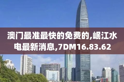 澳門最準最快的免費的,岷江水電最新消息,7DM16.83.62