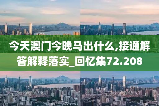 今天澳門今晚馬出什么,接通解答解釋落實_回憶集72.208