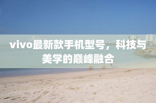 vivo最新款手機(jī)型號(hào)，科技與美學(xué)的巔峰融合