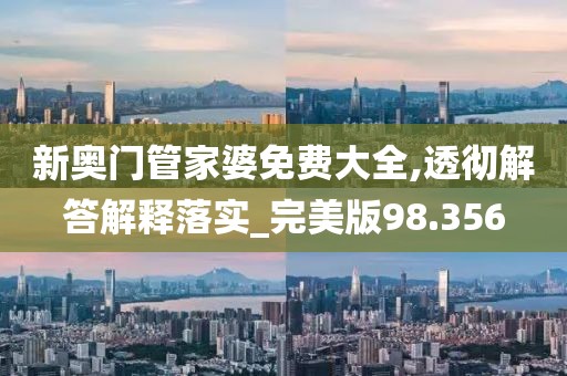 新奧門管家婆免費大全,透徹解答解釋落實_完美版98.356