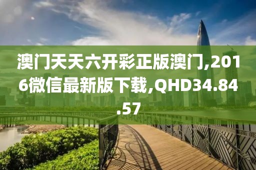 澳門天天六開彩正版澳門,2016微信最新版下載,QHD34.84.57
