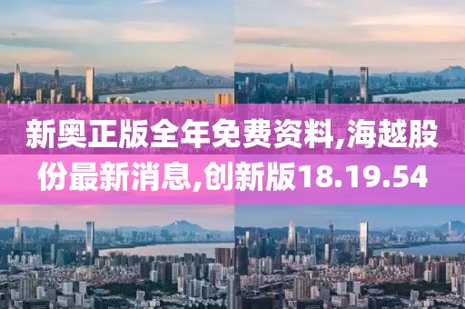 新奧正版全年免費資料,海越股份最新消息,創(chuàng)新版18.19.54