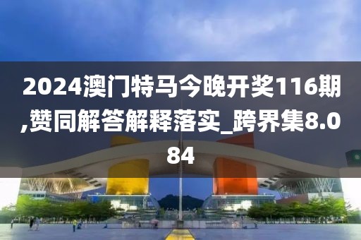 2024澳門特馬今晚開獎116期,贊同解答解釋落實_跨界集8.084
