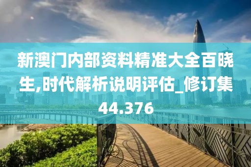 新澳門內部資料精準大全百曉生,時代解析說明評估_修訂集44.376