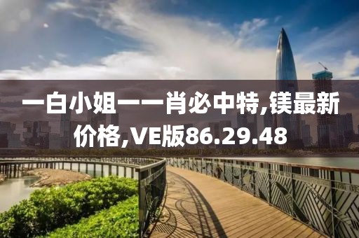 一白小姐一一肖必中特,鎂最新價格,VE版86.29.48